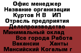 Офис-менеджер › Название организации ­ Куртов Н.В., ИП › Отрасль предприятия ­ Делопроизводство › Минимальный оклад ­ 25 000 - Все города Работа » Вакансии   . Ханты-Мансийский,Когалым г.